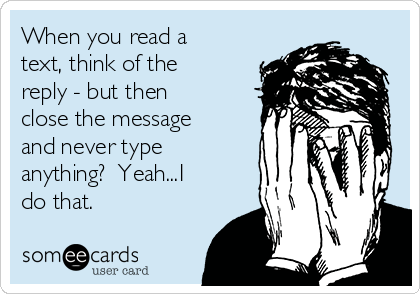 When you read a
text, think of the
reply - but then
close the message
and never type
anything?  Yeah...I
do that.