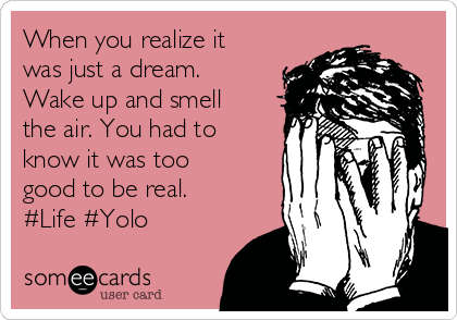 When you realize it
was just a dream.
Wake up and smell
the air. You had to
know it was too
good to be real. 
#Life #Yolo