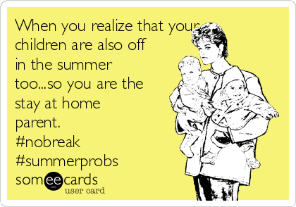 When you realize that your
children are also off
in the summer
too...so you are the
stay at home
parent. 
#nobreak 
#summerprobs