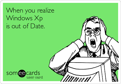 When you realize
Windows Xp
is out of Date.