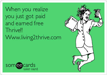When you realize
you just got paid
and earned free
Thrive!!
Www.living2thrive.com