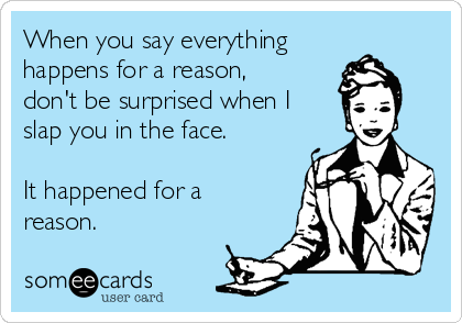 When you say everything
happens for a reason,
don't be surprised when I
slap you in the face.

It happened for a
reason.