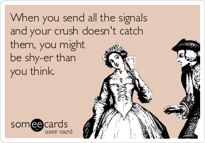 When you send all the signals
and your crush doesn't catch
them, you might
be shy-er than
you think.