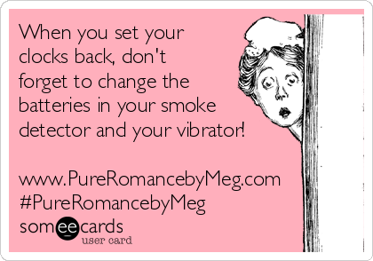 When you set your
clocks back, don't
forget to change the
batteries in your smoke
detector and your vibrator!

www.PureRomancebyMeg.com
#PureRomancebyMeg