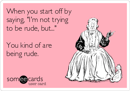 When you start off by
saying, "I'm not trying
to be rude, but..."

You kind of are
being rude.