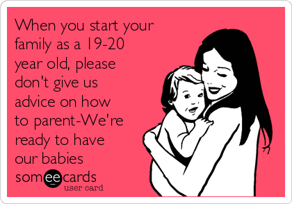 When you start your
family as a 19-20
year old, please
don't give us
advice on how
to parent-We're
ready to have
our babies