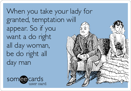 When you take your lady for
granted, temptation will
appear. So if you
want a do right
all day woman,
be do right all
day man