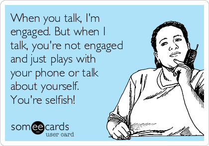 When you talk, I'm
engaged. But when I
talk, you're not engaged
and just plays with
your phone or talk
about yourself.
You're selfish!