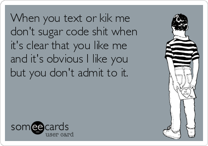 When you text or kik me
don't sugar code shit when
it's clear that you like me
and it's obvious I like you
but you don't admit to it. 