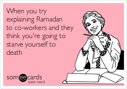 When you try
explaining Ramadan
to co-workers and they
think you're going to
starve yourself to
death