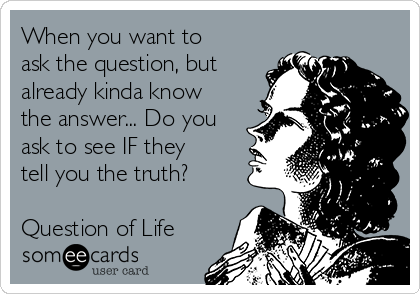 When you want to
ask the question, but
already kinda know
the answer... Do you
ask to see IF they
tell you the truth?

Question of Life