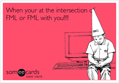 When your at the intersection of
FML or FML with you!!!!