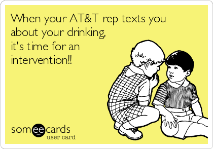 When your AT&T rep texts you
about your drinking,
it's time for an 
intervention!!