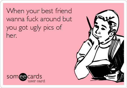 When Your Best Friend Wanna Fuck Around But You Got Ugly Pics Of Her When Your Best Friend Wanna Fuck Around But You Got Ugly Pics Of Her