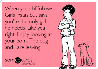 Dog And Girls Bf - When your bf follows Girls instas but says you're the only girl he needs.  Like yea right. Enjoy looking at your porn. The dog and I are leaving âœŒ |  Breakup Ecard