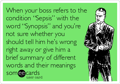 When your boss refers to the
condition “Sepsis” with the
word “Synopsis” and you’re
not sure whether you
should tell him he’s wrong
right away or give him a 
brief summary of different
words and their meanings