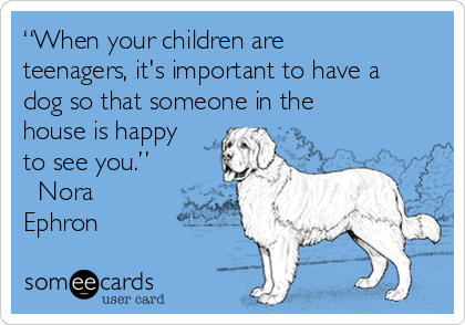 “When your children are
teenagers, it's important to have a
dog so that someone in the
house is happy
to see you.” 
― Nora
Ephron