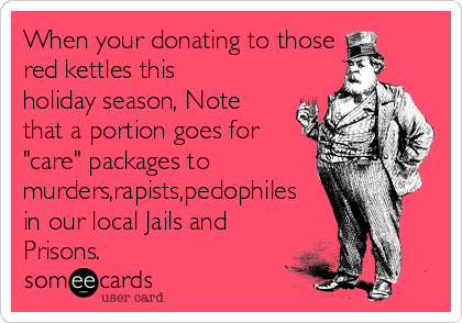 When your donating to those 
red kettles this
holiday season, Note
that a portion goes for
"care" packages to 
murders,rapists,pedophiles
in our local Jails and
Prisons.