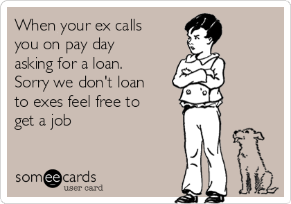 When your ex calls
you on pay day
asking for a loan.
Sorry we don't loan
to exes feel free to
get a job 