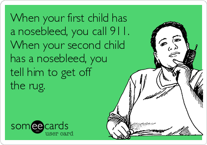 When your first child has
a nosebleed, you call 911.
When your second child
has a nosebleed, you
tell him to get off
the rug.