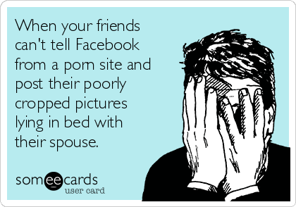 When your friends
can't tell Facebook
from a porn site and
post their poorly
cropped pictures
lying in bed with
their spouse. 