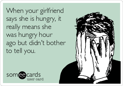 When your girlfriend
says she is hungry, it
really means she
was hungry hour
ago but didn't bother
to tell you. 