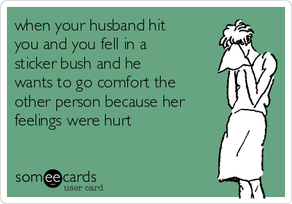 when your husband hit
you and you fell in a
sticker bush and he
wants to go comfort the
other person because her
feelings were hurt