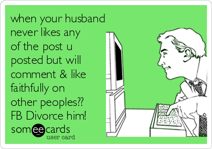 when your husband
never likes any
of the post u 
posted but will 
comment & like 
faithfully on
other peoples??
FB Divorce him!