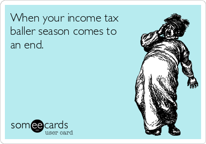 When your income tax
baller season comes to
an end.