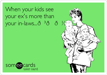 When your kids see
your ex's more than
your in-laws...???
