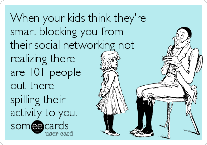 When your kids think they're
smart blocking you from
their social networking not
realizing there
are 101 people
out there
spilling their
activity to you.