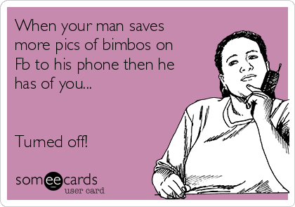 When your man saves
more pics of bimbos on
Fb to his phone then he
has of you...


Turned off!
