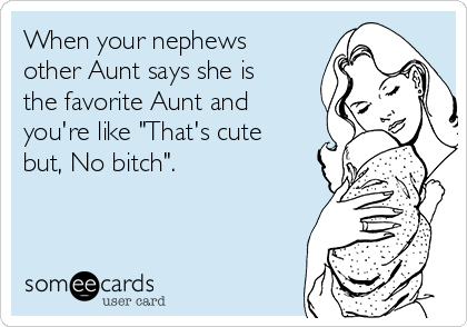 When your nephews
other Aunt says she is
the favorite Aunt and
you're like "That's cute
but, No bitch".