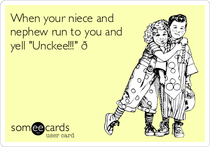 When your niece and
nephew run to you and
yell "Unckee!!!" 