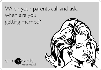 When your parents call and ask,
when are you
getting married? 