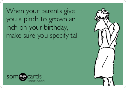 When your parents give
you a pinch to grown an
inch on your birthday,
make sure you specify tall