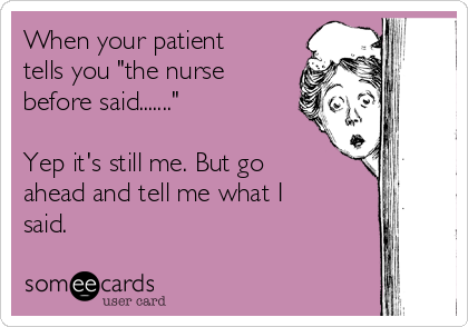 When your patient
tells you "the nurse
before said......."

Yep it's still me. But go
ahead and tell me what I
said.