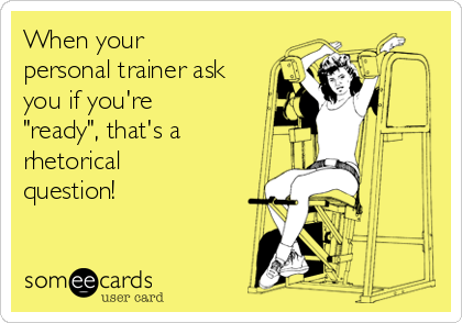 When your
personal trainer ask
you if you're
"ready", that's a
rhetorical
question!