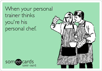 When your personal
trainer thinks
you're his
personal chef. 