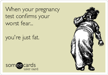 When your pregnancy
test confirms your
worst fear...

you're just fat.