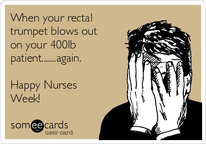 When your rectal
trumpet blows out
on your 400lb
patient.......again.

Happy Nurses
Week!