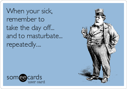 When your sick, 
remember to 
take the day off... 
and to masturbate...
repeatedly....  