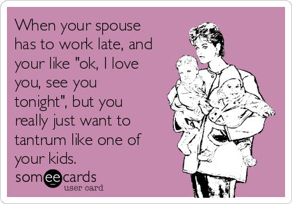 When your spouse
has to work late, and
your like "ok, I love
you, see you
tonight", but you
really just want to
tantrum like one of
your kids.