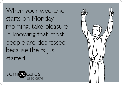 When your weekend 
starts on Monday
morning, take pleasure
in knowing that most
people are depressed 
because theirs just
started. 