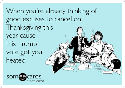 When you're already thinking of
good excuses to cancel on
Thanksgiving this
year cause
this Trump
vote got you
heated. 