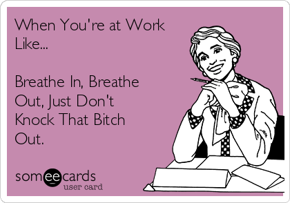 When You're at Work
Like...

Breathe In, Breathe
Out, Just Don't
Knock That Bitch
Out.