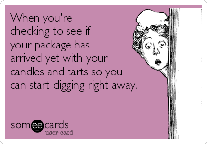 When you're
checking to see if
your package has
arrived yet with your
candles and tarts so you
can start digging right away.
