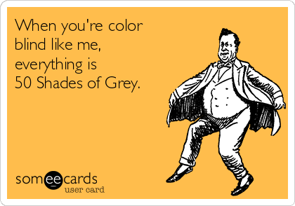When you're color 
blind like me, 
everything is 
50 Shades of Grey.