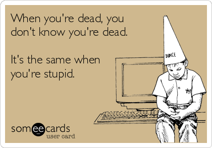 When you're dead, you
don't know you're dead.

It's the same when
you're stupid.