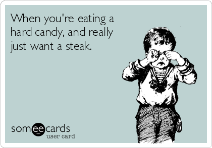When you're eating a
hard candy, and really
just want a steak. 